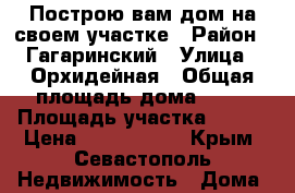 Построю вам дом на своем участке › Район ­ Гагаринский › Улица ­ Орхидейная › Общая площадь дома ­ 52 › Площадь участка ­ 200 › Цена ­ 1 650 000 - Крым, Севастополь Недвижимость » Дома, коттеджи, дачи продажа   